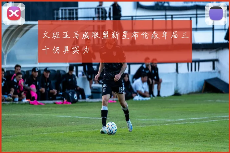 文班亚马成联盟新星布伦森年届三十仍具实力