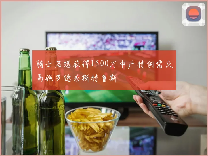 骑士若想获得1500万中产特例需交易施罗德或斯特鲁斯