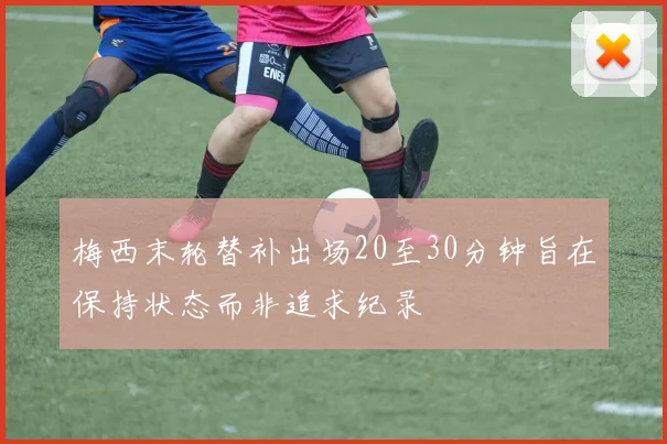 梅西末轮替补出场20至30分钟旨在保持状态而非追求纪录