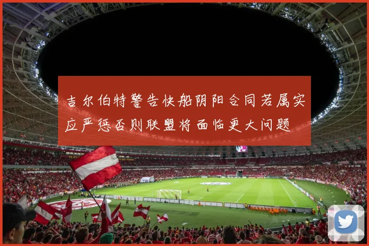 吉尔伯特警告快船阴阳合同若属实应严惩否则联盟将面临更大问题