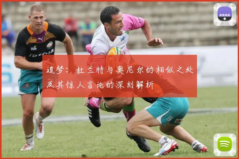 追梦：杜兰特与奥尼尔的相似之处及其惊人言论的深刻解析