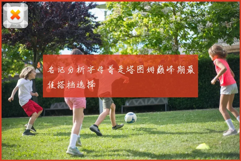 名记分析字母哥是塔图姆巅峰期最佳搭档选择