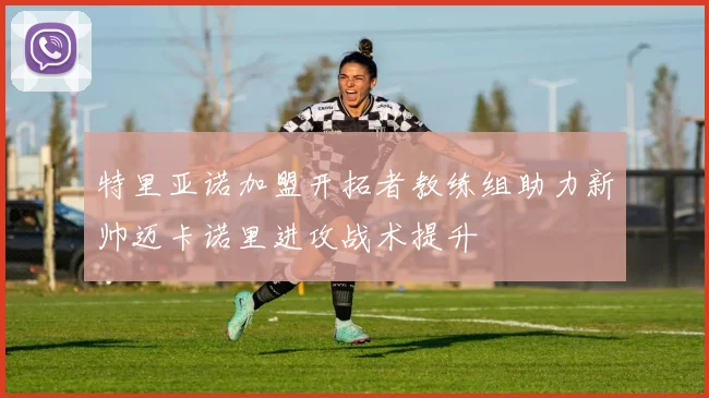 特里亚诺加盟开拓者教练组助力新帅迈卡诺里进攻战术提升