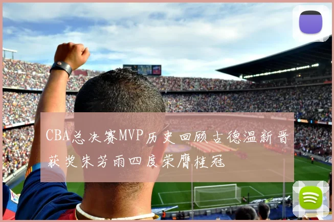 CBA总决赛MVP历史回顾古德温新晋获奖朱芳雨四度荣膺桂冠