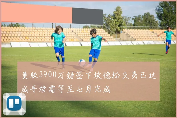 曼联3900万镑签下埃德松交易已达成手续需等至七月完成