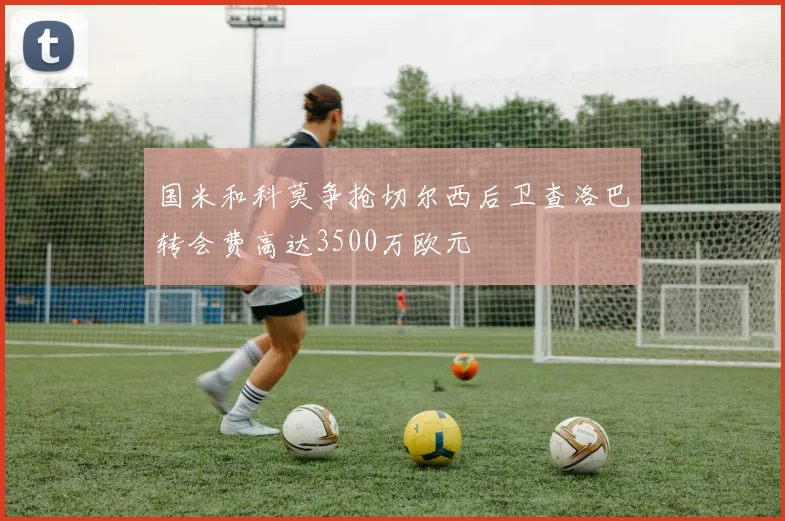 国米和科莫争抢切尔西后卫查洛巴转会费高达3500万欧元