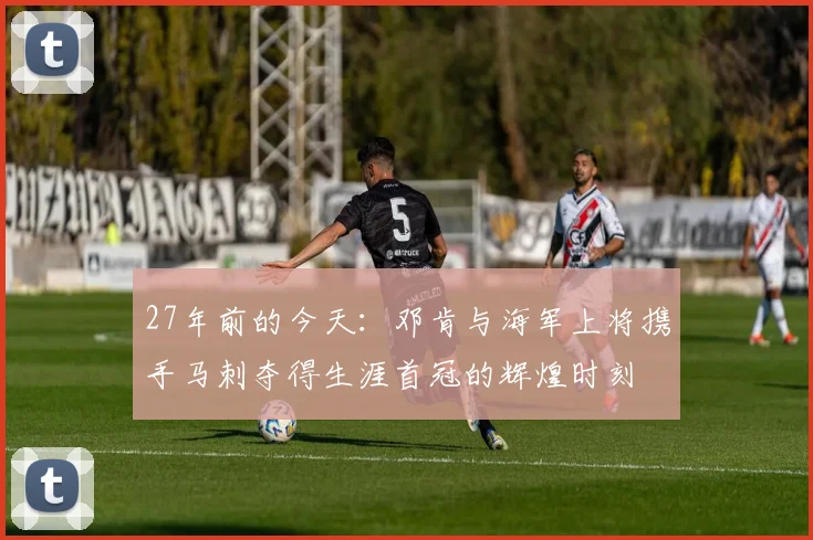 27年前的今天：邓肯与海军上将携手马刺夺得生涯首冠的辉煌时刻