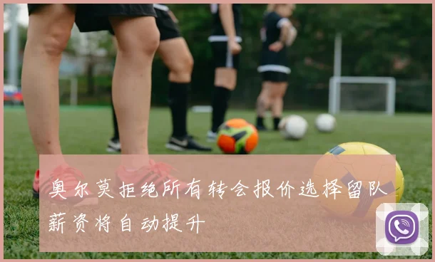 奥尔莫拒绝所有转会报价选择留队薪资将自动提升