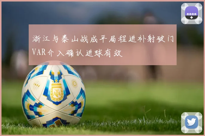 浙江与泰山战成平局程进补射破门VAR介入确认进球有效