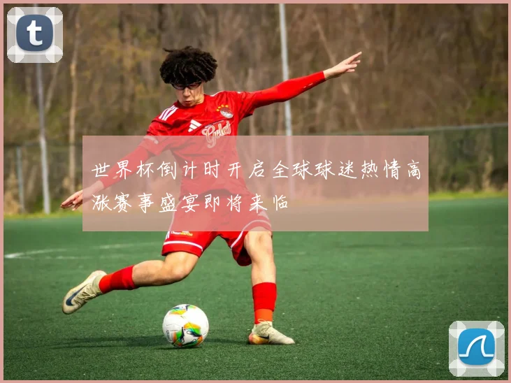世界杯倒计时开启全球球迷热情高涨赛事盛宴即将来临