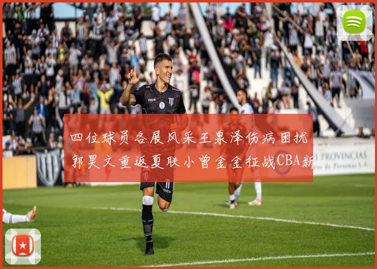 四位球员各展风采王泉泽伤病困扰郭昊文重返夏联小曾金金征战CBA新赛季
