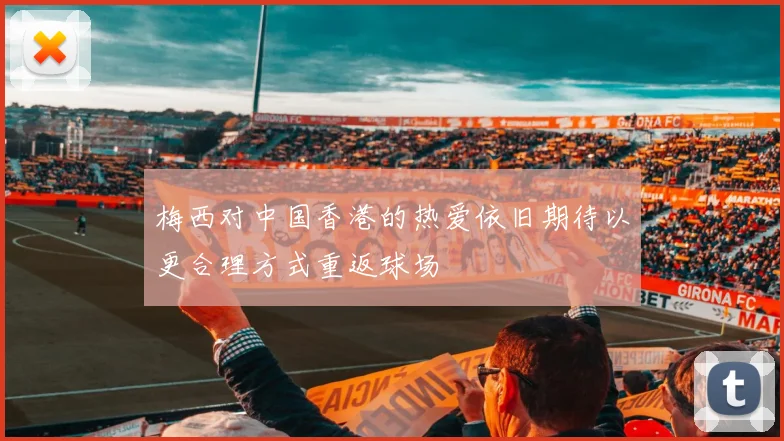 梅西对中国香港的热爱依旧期待以更合理方式重返球场