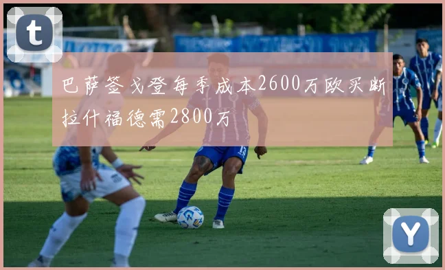 巴萨签戈登每季成本2600万欧买断拉什福德需2800万
