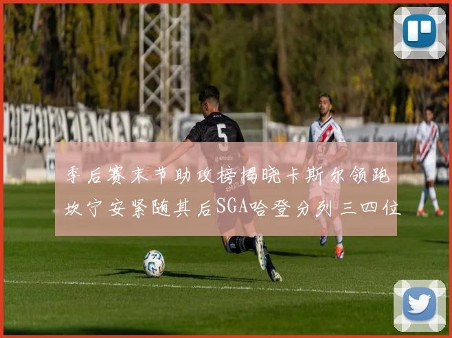 季后赛末节助攻榜揭晓卡斯尔领跑坎宁安紧随其后SGA哈登分列三四位