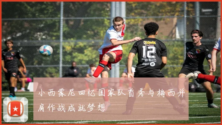 小西蒙尼回忆国家队首秀与梅西并肩作战成就梦想