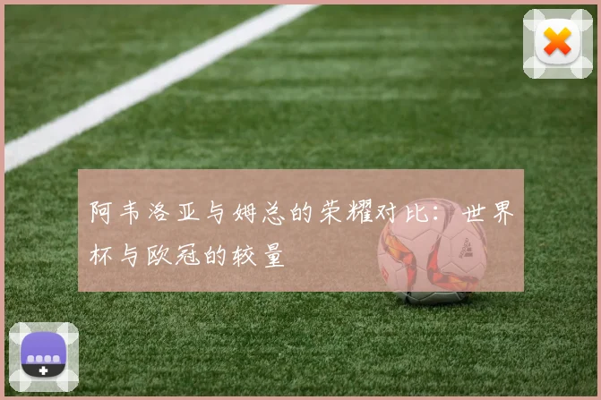 阿韦洛亚与姆总的荣耀对比：世界杯与欧冠的较量