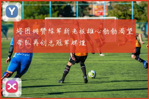 塔图姆赞绿军新老板雄心勃勃渴望带队再创总冠军辉煌
