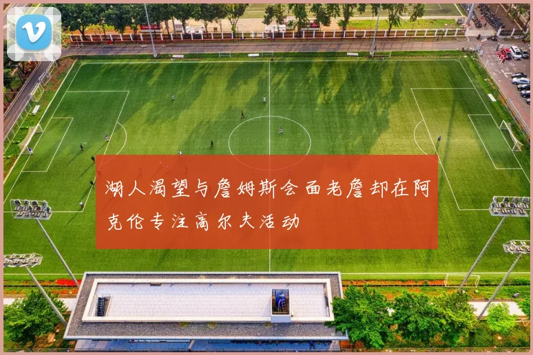湖人渴望与詹姆斯会面老詹却在阿克伦专注高尔夫活动