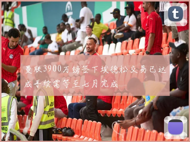 曼联3900万镑签下埃德松交易已达成手续需等至七月完成