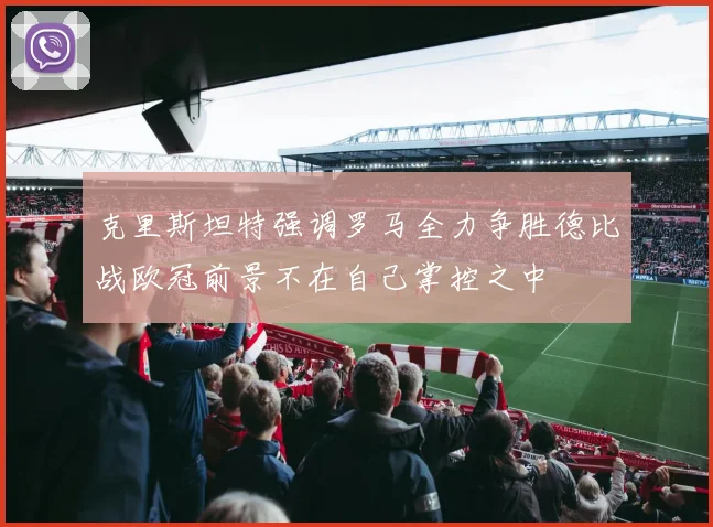 克里斯坦特强调罗马全力争胜德比战欧冠前景不在自己掌控之中