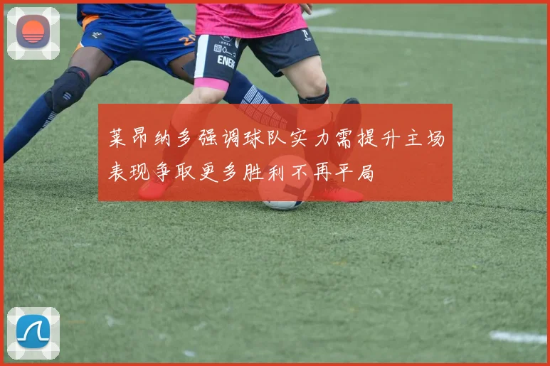 莱昂纳多强调球队实力需提升主场表现争取更多胜利不再平局