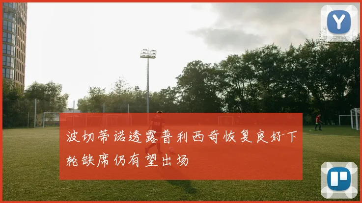 波切蒂诺透露普利西奇恢复良好下轮缺席仍有望出场