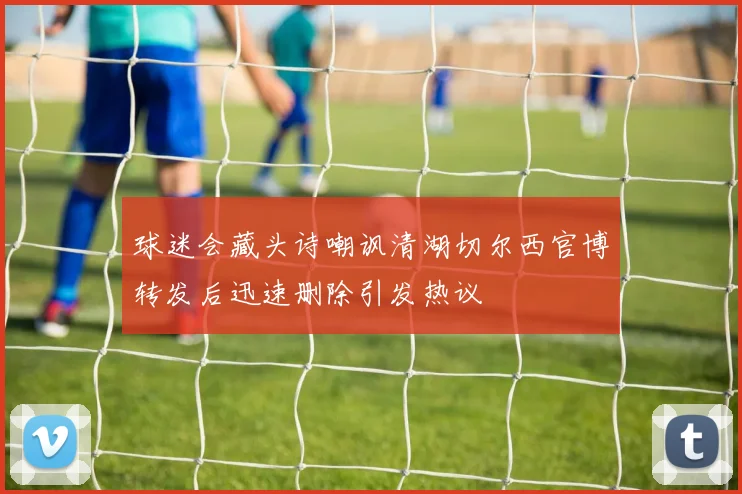 球迷会藏头诗嘲讽清湖切尔西官博转发后迅速删除引发热议