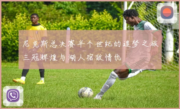 尼克斯总决赛半个世纪的追梦之旅三冠辉煌与湖人宿敌情仇