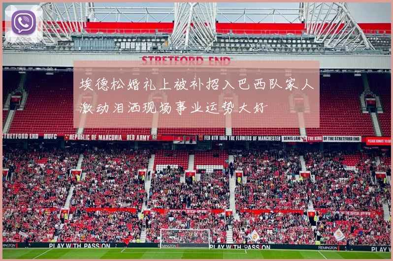 埃德松婚礼上被补招入巴西队家人激动泪洒现场事业运势大好