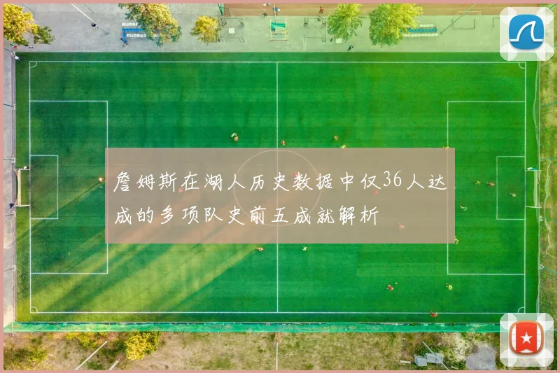 詹姆斯在湖人历史数据中仅36人达成的多项队史前五成就解析