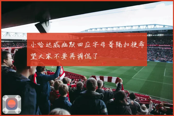 小哈达威幽默回应字母哥隔扣梗希望大家不要再调侃了