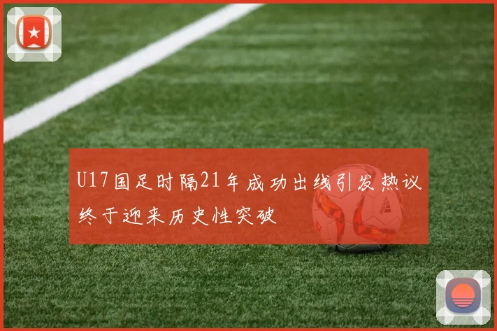 U17国足时隔21年成功出线引发热议终于迎来历史性突破