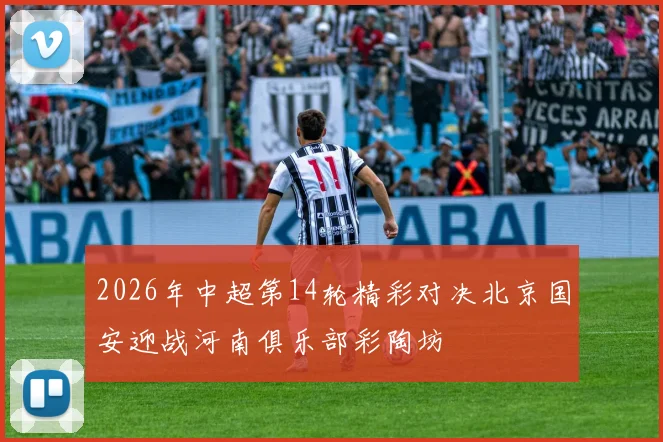 2026年中超第14轮精彩对决北京国安迎战河南俱乐部彩陶坊