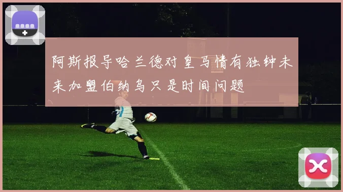 阿斯报导哈兰德对皇马情有独钟未来加盟伯纳乌只是时间问题