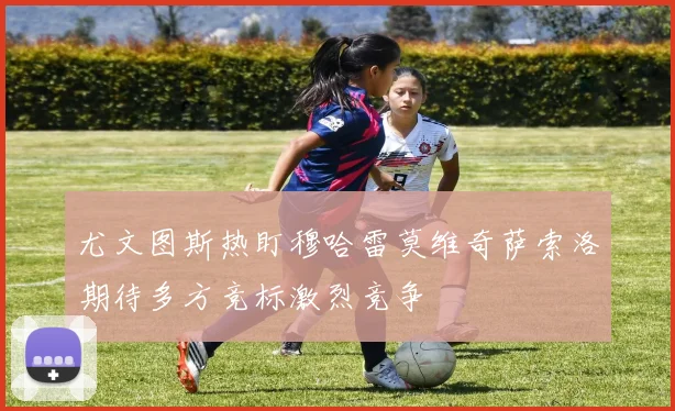 尤文图斯热盯穆哈雷莫维奇萨索洛期待多方竞标激烈竞争