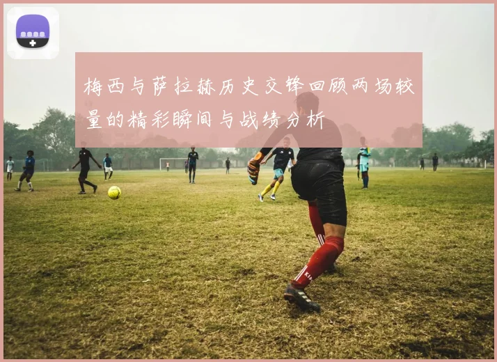 梅西与萨拉赫历史交锋回顾两场较量的精彩瞬间与战绩分析