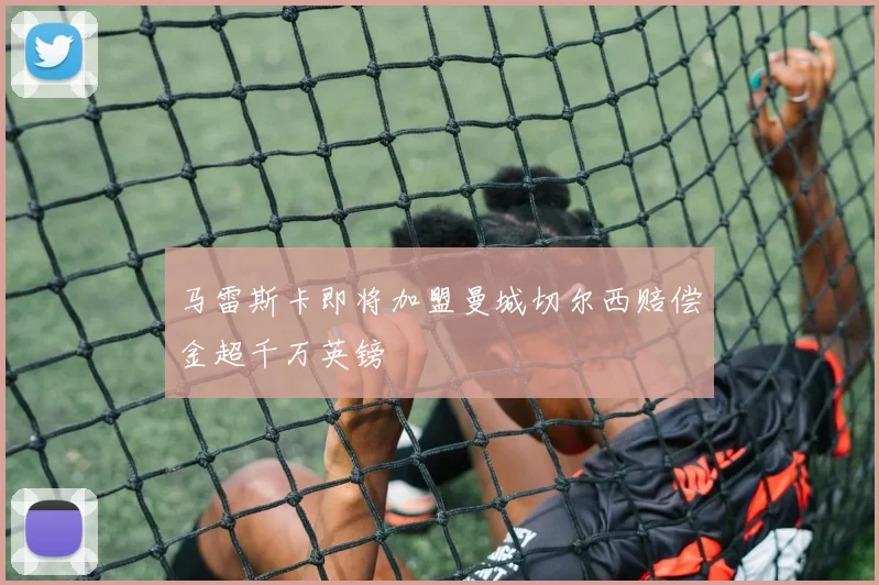 马雷斯卡即将加盟曼城切尔西赔偿金超千万英镑